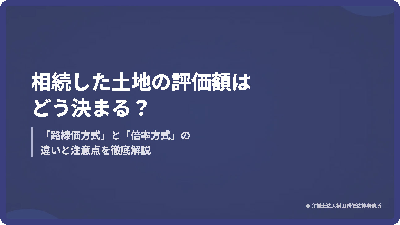 相続した土地の評価額はどう決まる？「路線価方式」と「倍率方式」の違いと注意点を徹底解説