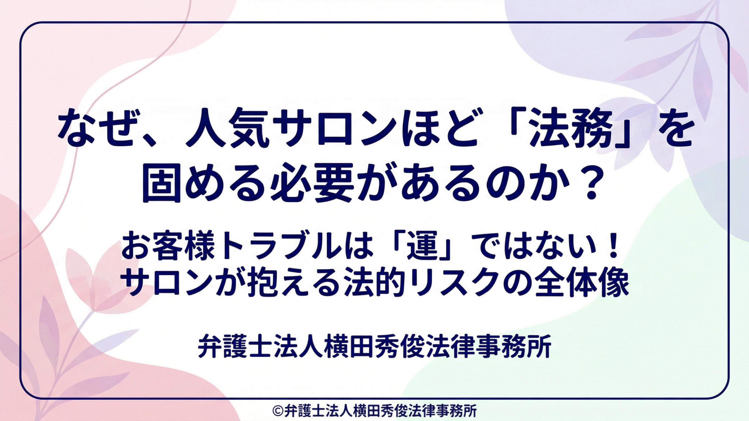 なぜ、人気サロンほど「法務」を固める必要があるのか？ お客様トラブルは「運」ではない！サロンが抱える法的リスクの全体像