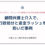 【事例紹介】顧問弁護士介入で、行政処分と返金ラッシュを防いだ事例