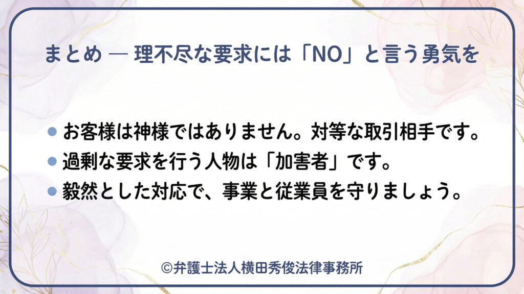 「まとめ―理不尽な要求には『NO』という勇気を」。顧客は神様ではなく対等な取引相手、過剰要求者は「加害者」と明確化。毅然とした対応で事業と従業員を守ろう、と締めくくるスライド。