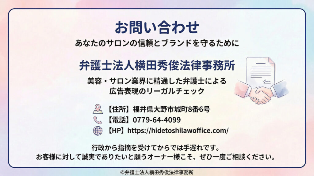（お問い合わせ）
問い合わせ案内。サロンの信頼とブランドを守る趣旨で、弁護士法人横田秀俊法律事務所による「美容・サロン業界に精通した弁護士の広告表現リーガルチェック」を掲示。住所（福井県大野市城町８番６号）、電話（０７７９－６４－４０９９）、ＨＰのURLを掲載し、行政指摘前の相談を促す。