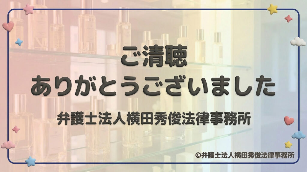 プレゼンテーションの締めくくり。「ご清聴ありがとうございました」という感謝のメッセージとともに、中央に「弁護士法人横田秀俊法律事務所」の名称を記載。背景にはサロンをイメージした化粧品ボトルの棚がぼかして配置されており、親しみやすく清潔感のあるデザインで締めくくっている。