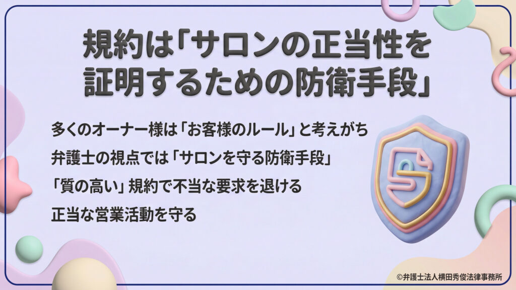 規約を「サロンを守る防衛手段」と定義。多くのオーナーが抱きがちな「お客様向けのルール」という認識を改め、弁護士の視点から、質の高い規約によって不当な要求を退け、正当な営業活動を守るべきだと説いている。