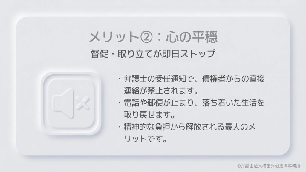 「メリット②:心の平穏」という見出し。弁護士の受任通知により、債権者からの督促や取り立てが即日ストップすることを説明。電話や郵便が止まることで、精神的な負担から解放され、落ち着いた生活を取り戻せることが最大のメリットであると伝えています。左側には消音(ミュート)のアイコンが描かれています。