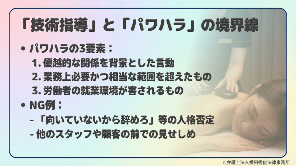 「技術指導」と「パワハラ」の境界線を解説。パワハラの3要素（優越的な関係、業務範囲の逸脱、就業環境の阻害）を列挙。「向いていないから辞めろ」といった人格否定や、他スタッフ・顧客の前での見せしめ行為がNG例として挙げられている。指導のあり方を見直すための判断基準を提示する内容。
