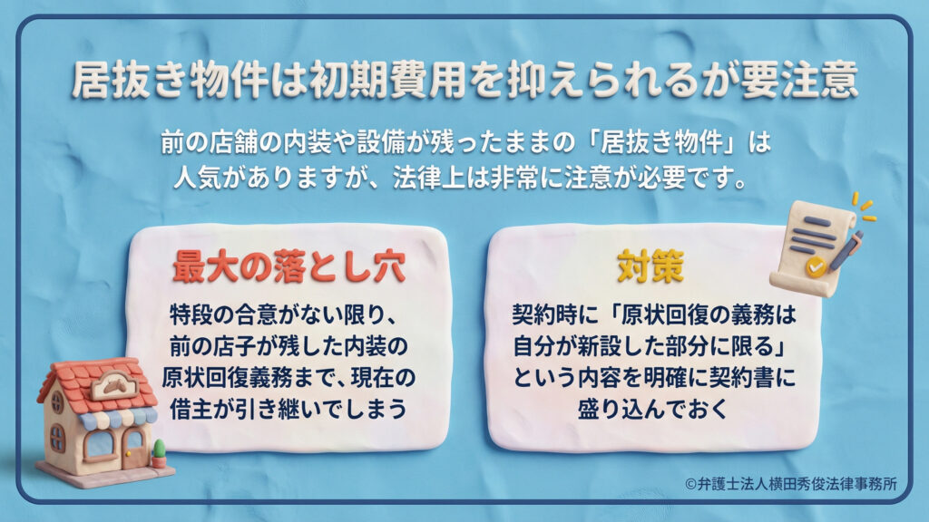 居抜き物件の落とし穴と対策。前借主の内装を引き継ぐ居抜きは、特段の合意がない限り前の店子の原状回復義務まで引き継いでしまう。対策として、自分の新設部分のみに義務を限定する旨を契約書に盛り込むよう推奨している。