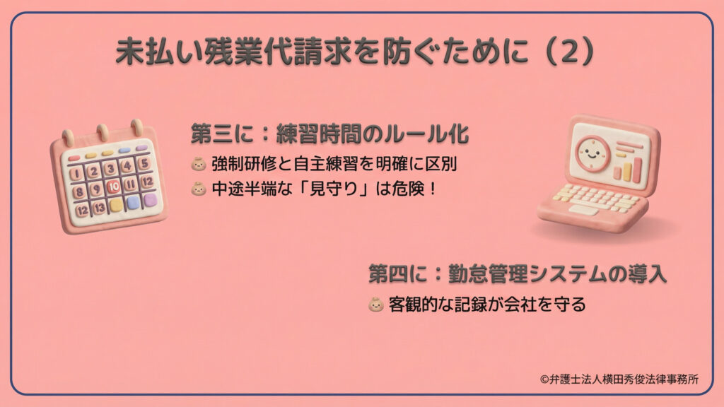 経営者向けの対策その2。第三に「練習時間のルール化」として、強制研修と自主練習を明確に区別し、中途半端な見守りを避けるよう助言しています。第四に「勤怠管理システムの導入」を挙げ、客観的な記録が会社を守る武器になると説明。カレンダーとノートPCのイラストで、仕組み作りの大切さを伝えています。