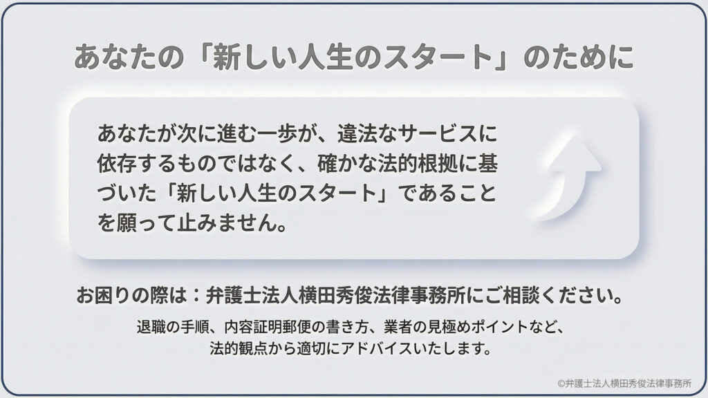 弁護士法人横田秀俊法律事務所からのメッセージ。違法なサービスに依存せず、確かな法的根拠に基づいた再出発を願う内容。退職手順や内容証明の書き方、業者の見極めなど、法的観点からの相談を呼びかけている。