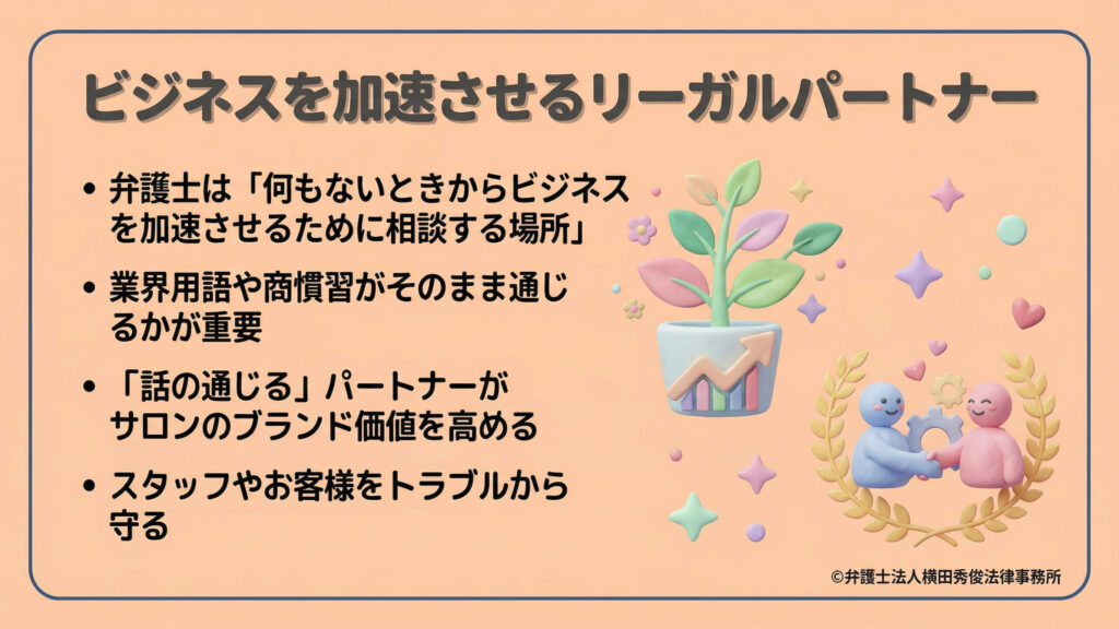 弁護士を「トラブル後」ではなく「ビジネスを加速させるため」に相談する存在と定義。業界用語や商慣習が通じるパートナーが、サロンのブランド価値を高め、スタッフやお客様を守ることに繋がると説明。成長を象徴する植物や、協力し合う人々のイラストを配し、前向きなビジネス支援の姿勢を示している。