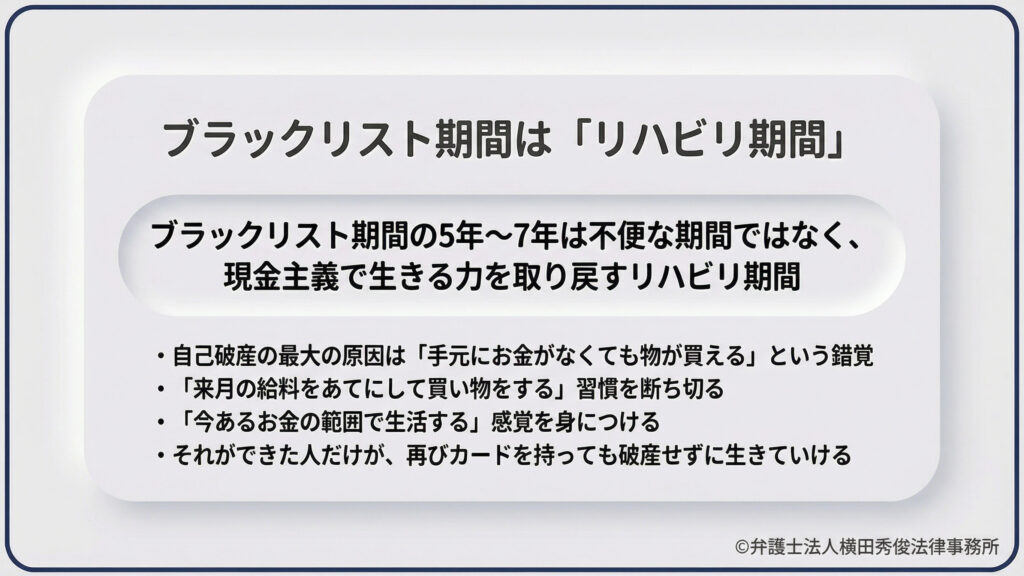 事故情報が登録される期間の捉え方を提示。5〜7年は単なる不便な期間ではなく、現金主義で生きる力を取り戻すための「リハビリ期間」であると定義。自己破産の原因となる「未来の給料をあてにする習慣」を断ち切り、今あるお金の範囲で生活する感覚を身につける重要性を説き、再出発への心構えをリスト形式でまとめています。