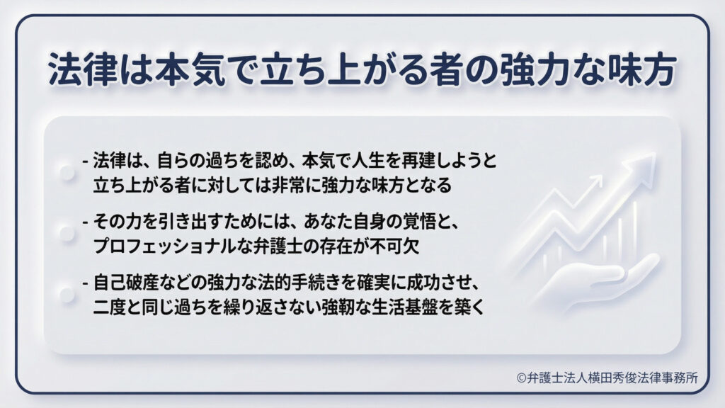 タイトル「法律は本気で立ち上がる者の強力な味方」。右肩上がりのグラフを支える手のアイコン。法律は、自らの過ちを認め本気で人生を再建しようとする者に対して非常に強力な味方となると説く。その力を引き出すには本人の覚悟とプロの弁護士が不可欠であり、強靭な生活基盤を築くための決意を促す内容。