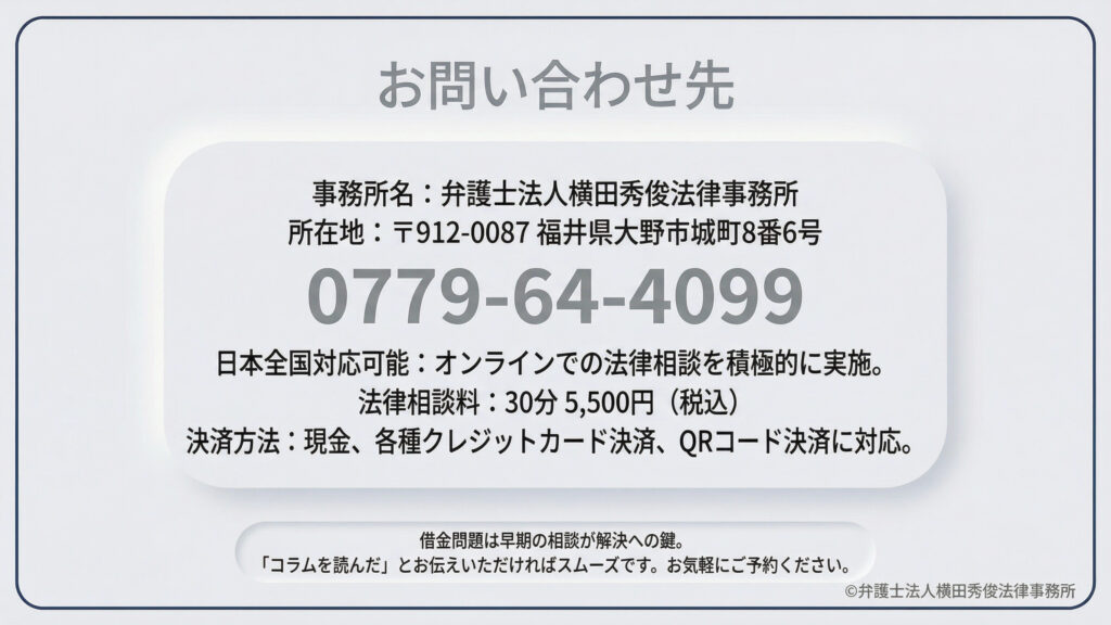 弁護士法人横田秀俊法律事務所の連絡先情報。所在地は福井県大野市で、電話番号は0779-64-4099。日本全国のオンライン相談に対応しており、相談料は30分5,500円(税込)です。現金、カード、QRコード決済が利用可能で、「コラムを読んだ」と伝えるとスムーズな予約が可能であると案内しています。